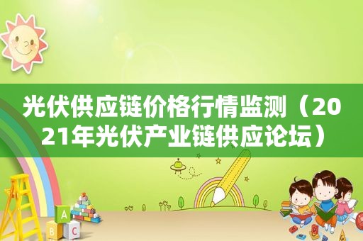 光伏供应链价格行情监测（2021年光伏产业链供应论坛）