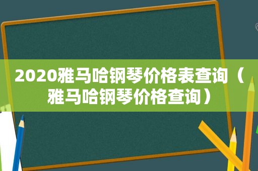 2020雅马哈钢琴价格表查询（雅马哈钢琴价格查询）