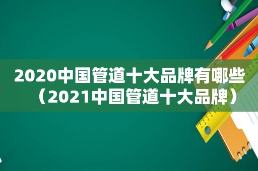 2020中国管道十大品牌有哪些（2021中国管道十大品牌）