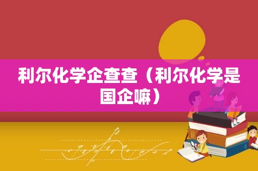 利尔化学企查查（利尔化学是国企嘛）