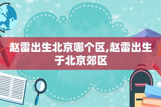 赵雷出生北京哪个区,赵雷出生于北京郊区