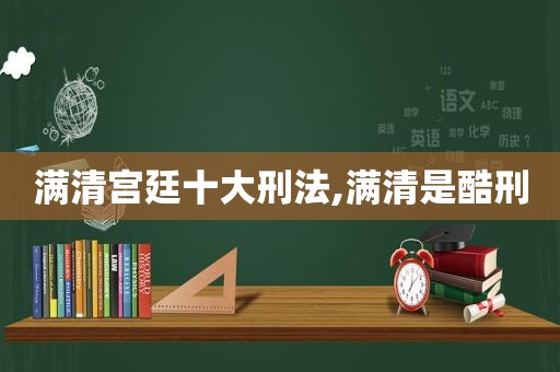 满清宫廷十大刑法,满清是酷刑