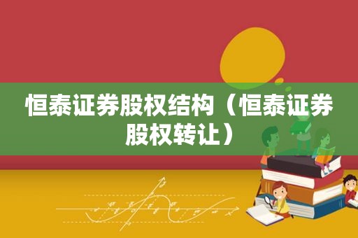 恒泰证券股权结构（恒泰证券股权转让）