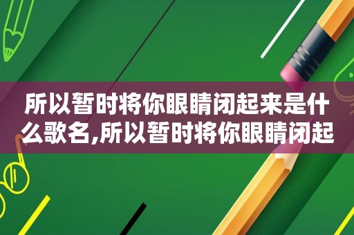 所以暂时将你眼睛闭起来是什么歌名,所以暂时将你眼睛闭起来是什么歌词