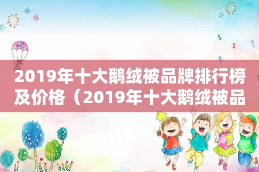 2019年十大鹅绒被品牌排行榜及价格（2019年十大鹅绒被品牌排行榜图片）