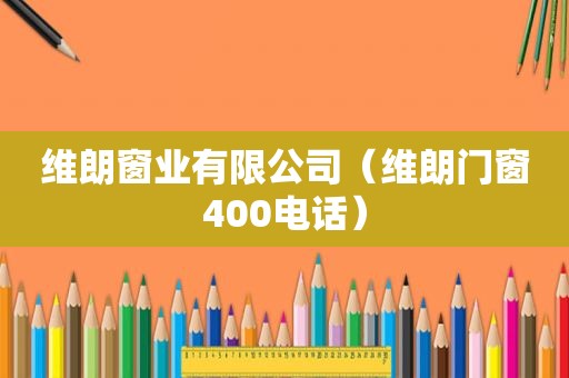 维朗窗业有限公司（维朗门窗400电话）