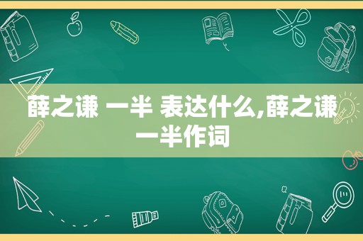 薛之谦 一半 表达什么,薛之谦一半作词