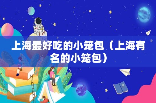 上海最好吃的小笼包（上海有名的小笼包）