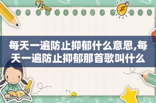 每天一遍防止抑郁什么意思,每天一遍防止抑郁那首歌叫什么