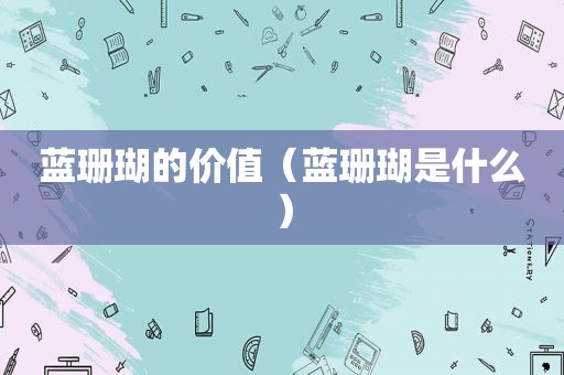 蓝珊瑚的价值（蓝珊瑚是什么）