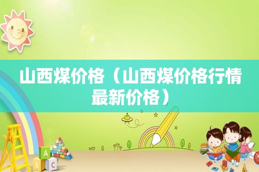山西煤价格（山西煤价格行情最新价格）