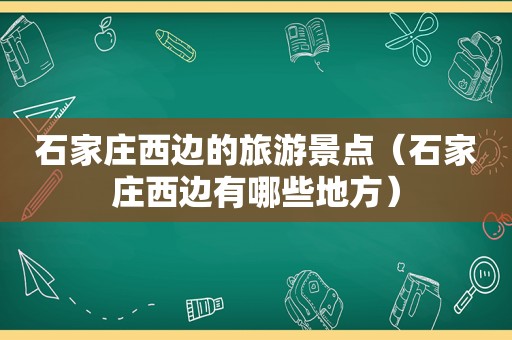 石家庄西边的旅游景点（石家庄西边有哪些地方）