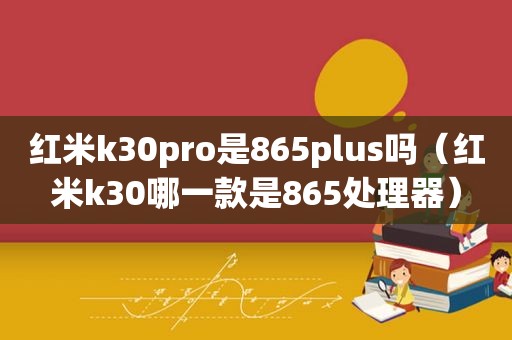 红米k30pro是865plus吗（红米k30哪一款是865处理器）