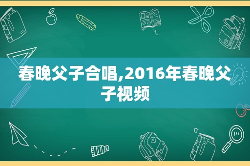 春晚父子合唱,2016年春晚父子视频