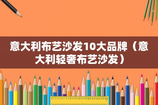 意大利布艺沙发10大品牌（意大利轻奢布艺沙发）