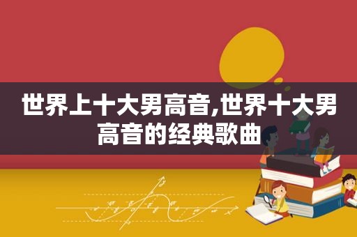 世界上十大男高音,世界十大男高音的经典歌曲