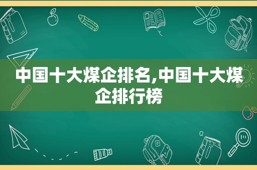 中国十大煤企排名,中国十大煤企排行榜