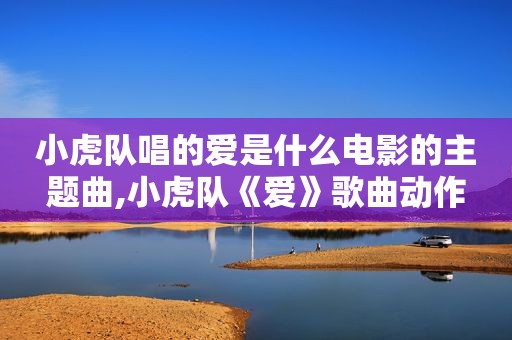 小虎队唱的爱是什么电影的主题曲,小虎队《爱》歌曲动作