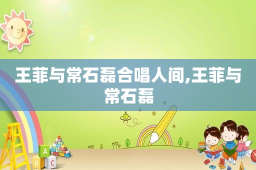 王菲与常石磊合唱人间,王菲与常石磊