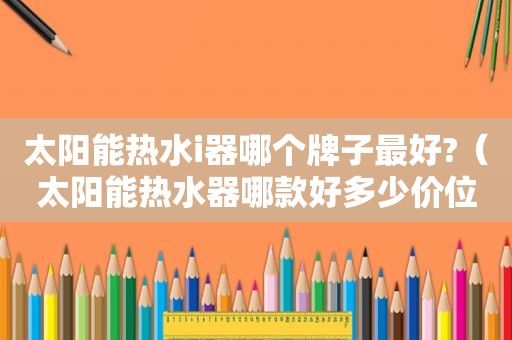 太阳能热水i器哪个牌子最好?（太阳能热水器哪款好多少价位）