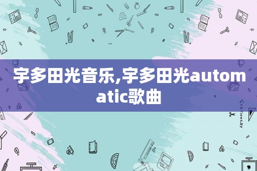 宇多田光音乐,宇多田光automatic歌曲