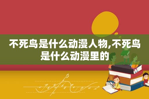 不死鸟是什么动漫人物,不死鸟是什么动漫里的