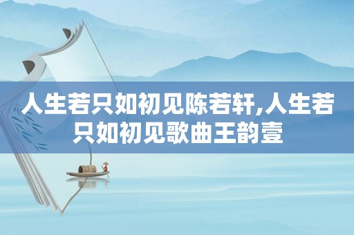 人生若只如初见陈若轩,人生若只如初见歌曲王韵壹