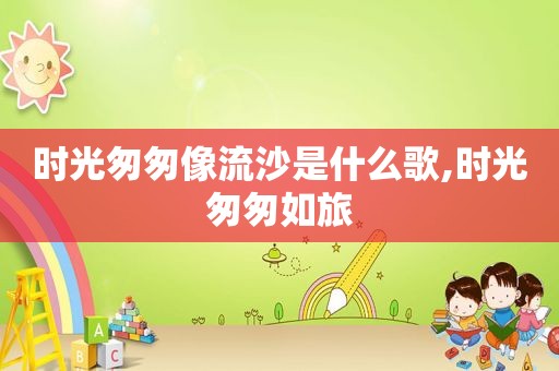 时光匆匆像流沙是什么歌,时光匆匆如旅