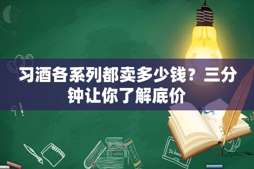 习酒各系列都卖多少钱？三分钟让你了解底价