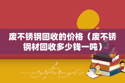废不锈钢回收的价格（废不锈钢材回收多少钱一吨）