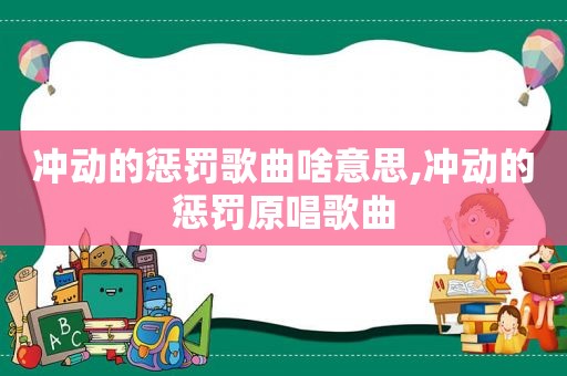 冲动的惩罚歌曲啥意思,冲动的惩罚原唱歌曲