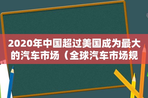2020年中国超过美国成为最大的汽车市场（全球汽车市场规模亿元）