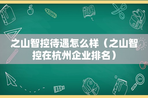 之山智控待遇怎么样（之山智控在杭州企业排名）
