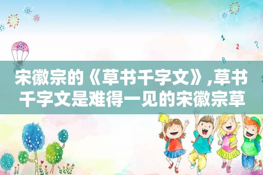 宋徽宗的《草书千字文》,草书千字文是难得一见的宋徽宗草书长卷