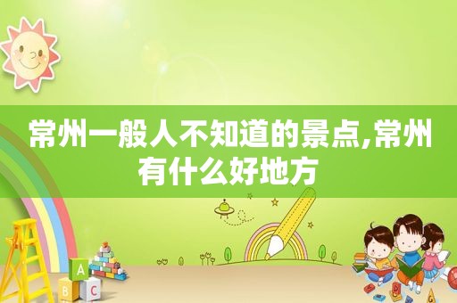 常州一般人不知道的景点,常州有什么好地方