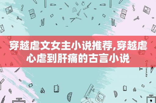 穿越虐文女主小说推荐,穿越虐心虐到肝痛的古言小说
