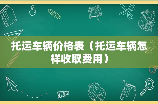 托运车辆价格表（托运车辆怎样收取费用）