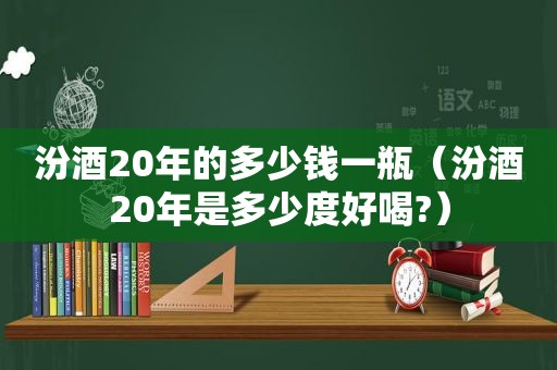 汾酒20年的多少钱一瓶（汾酒20年是多少度好喝?）