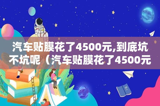 汽车贴膜花了4500元,到底坑不坑呢（汽车贴膜花了4500元,到底坑不坑人）