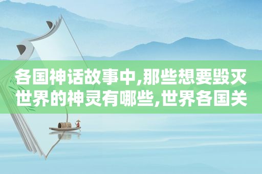 各国神话故事中,那些想要毁灭世界的神灵有哪些,世界各国关于世界毁灭的神话
