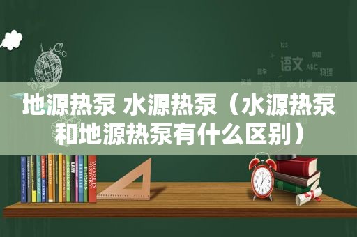 地源热泵 水源热泵（水源热泵和地源热泵有什么区别）