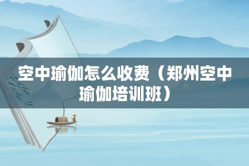 空中瑜伽怎么收费（郑州空中瑜伽培训班）