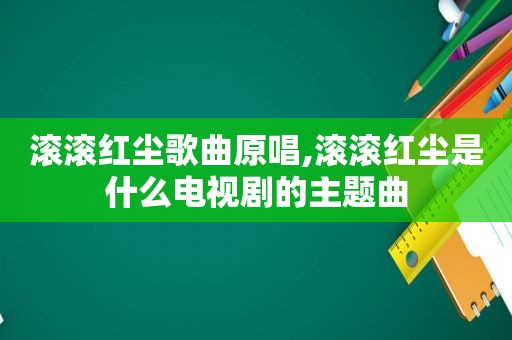 滚滚红尘歌曲原唱,滚滚红尘是什么电视剧的主题曲
