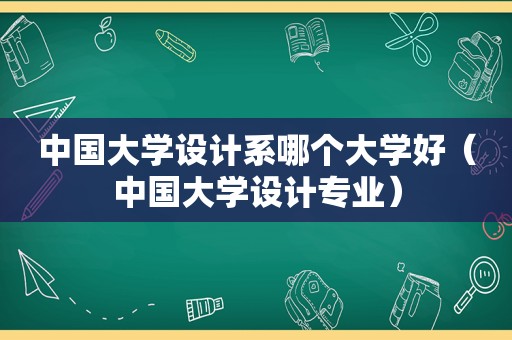 中国大学设计系哪个大学好（中国大学设计专业）