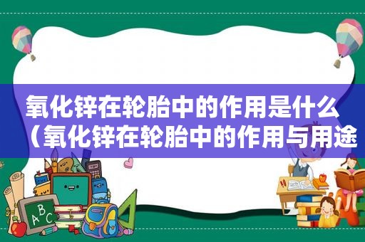 氧化锌在轮胎中的作用是什么（氧化锌在轮胎中的作用与用途）