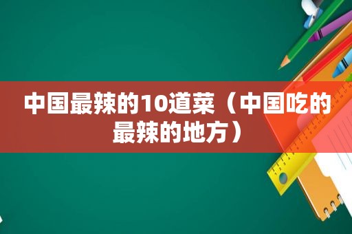 中国最辣的10道菜（中国吃的最辣的地方）