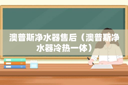 澳普斯净水器售后（澳普斯净水器冷热一体）