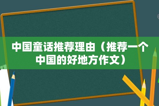 中国童话推荐理由（推荐一个中国的好地方作文）