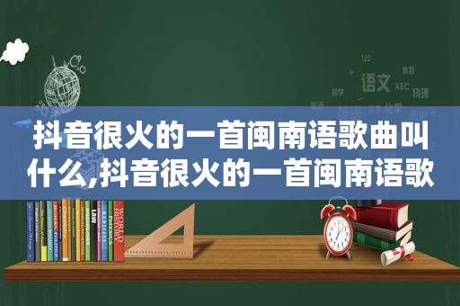 抖音很火的一首闽南语歌曲叫什么,抖音很火的一首闽南语歌曲是什么