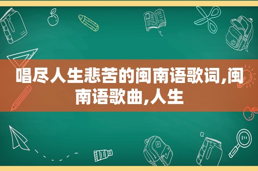 唱尽人生悲苦的闽南语歌词,闽南语歌曲,人生